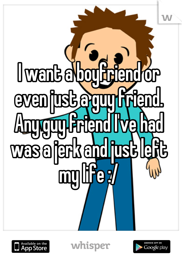 I want a boyfriend or even just a guy friend. Any guy friend I've had was a jerk and just left my life :/