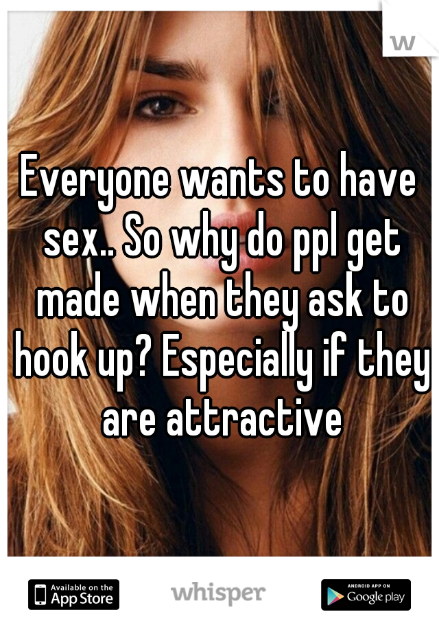 Everyone wants to have sex.. So why do ppl get made when they ask to hook up? Especially if they are attractive