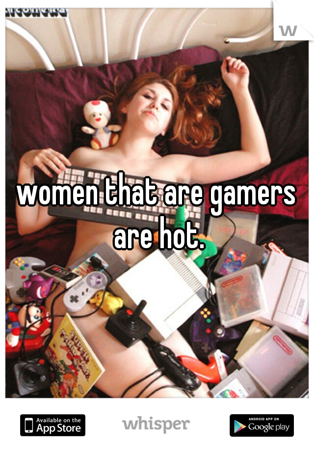 women that are gamers are hot.