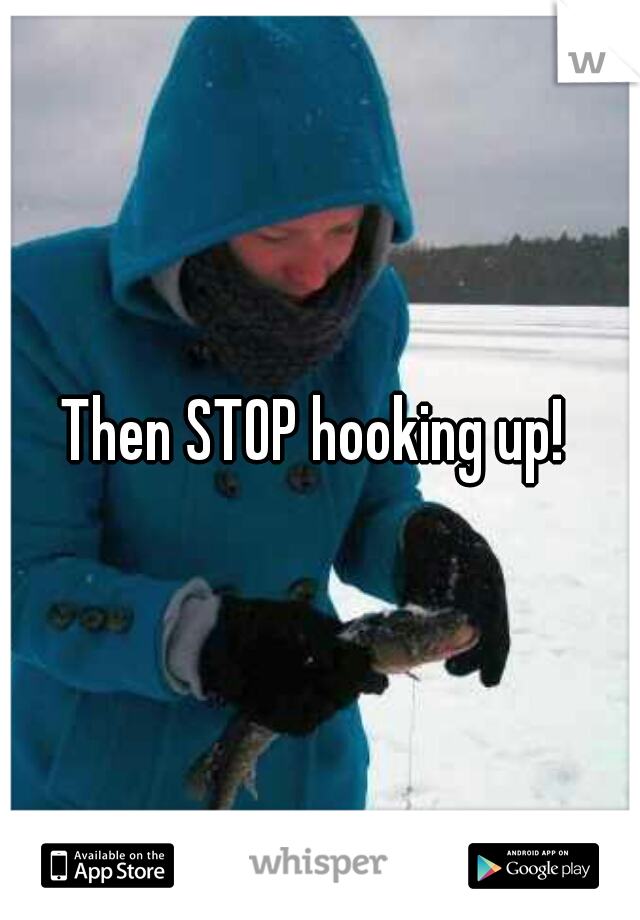Then STOP hooking up! 