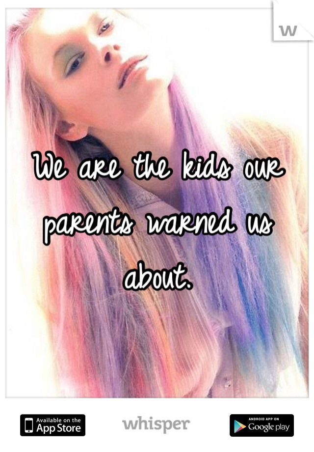 We are the kids our parents warned us about.  
