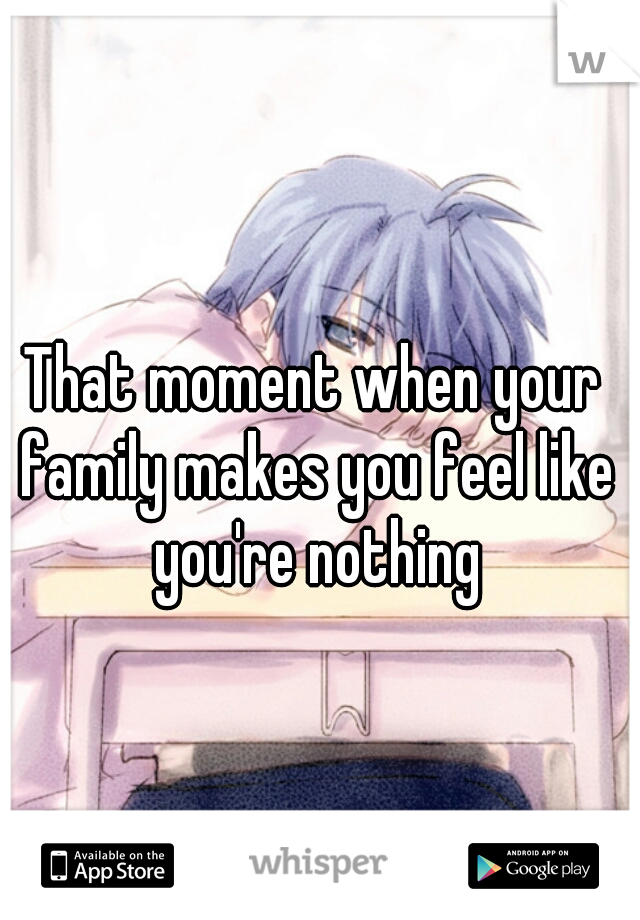 That moment when your family makes you feel like you're nothing