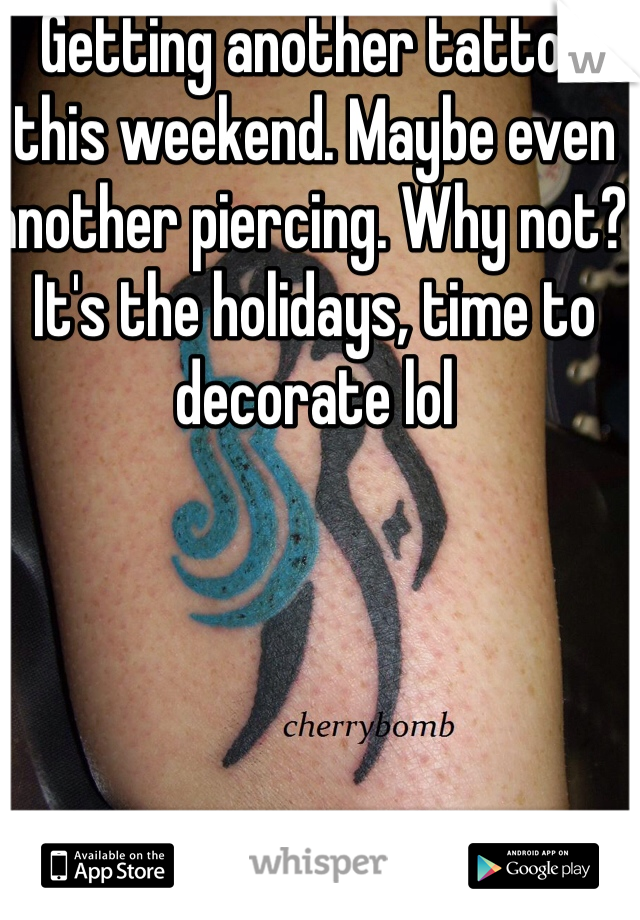 Getting another tattoo this weekend. Maybe even another piercing. Why not? It's the holidays, time to decorate lol