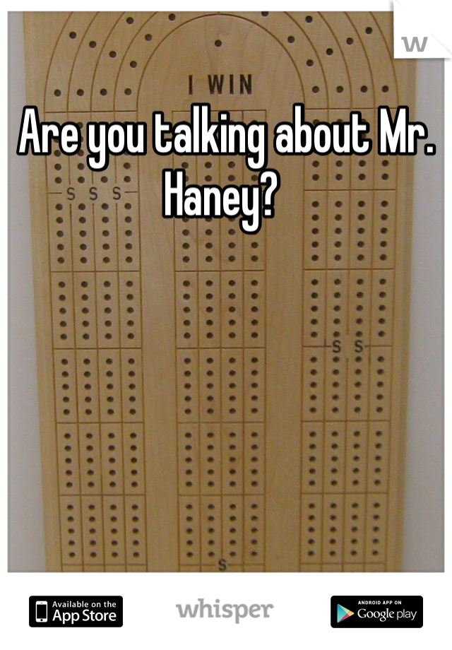 Are you talking about Mr. Haney? 