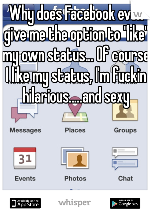 Why does Facebook even give me the option to "like" my own status... Of course I like my status, I'm fuckin hilarious.....and sexy 