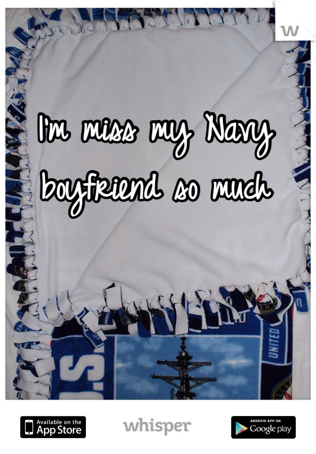 I'm miss my Navy boyfriend so much
