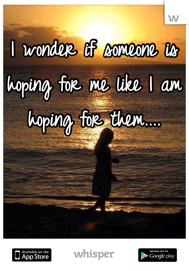 I wonder if someone is hoping for me like I am hoping for them....