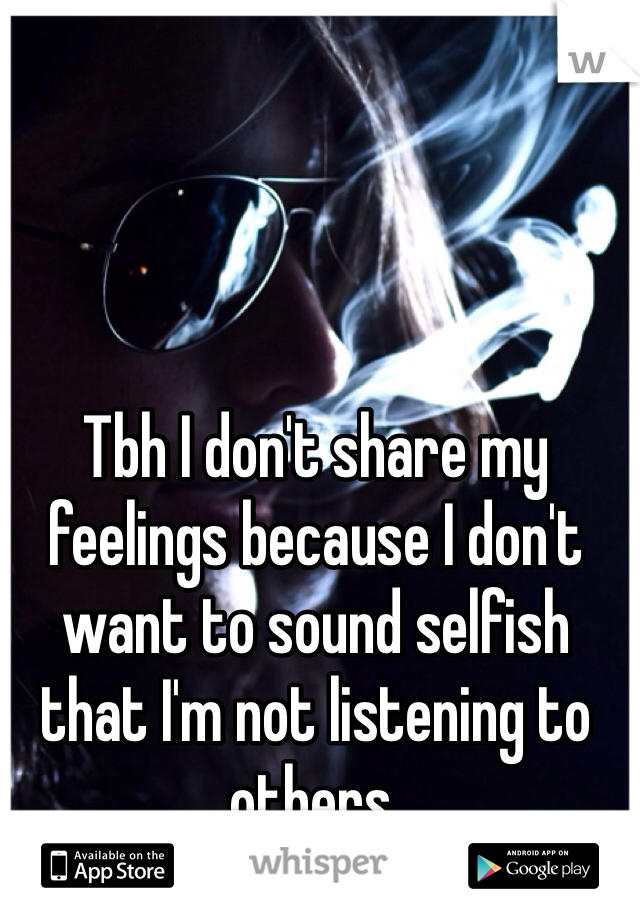 Tbh I don't share my feelings because I don't want to sound selfish that I'm not listening to others.