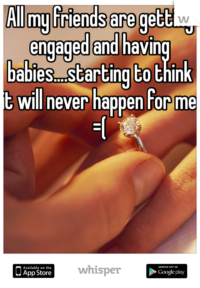 All my friends are getting engaged and having babies....starting to think it will never happen for me =(