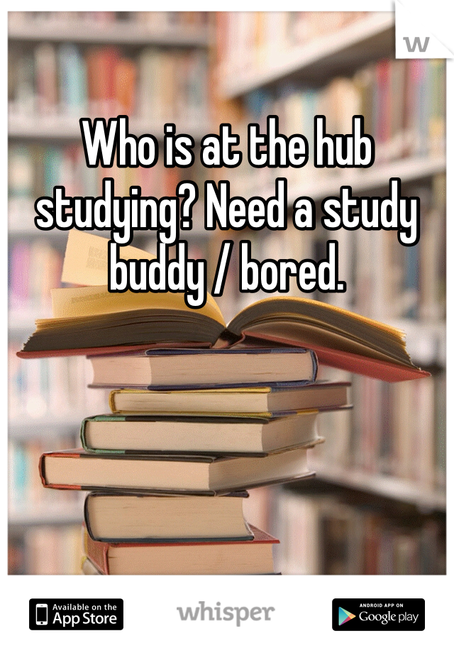 Who is at the hub studying? Need a study buddy / bored. 