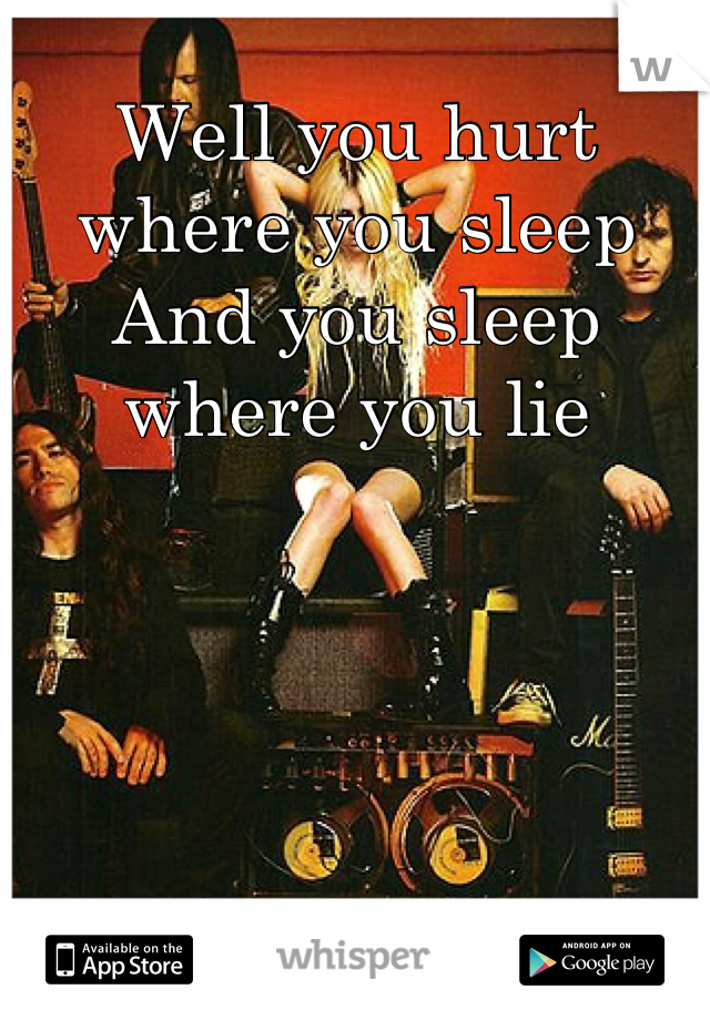 Well you hurt where you sleep 
And you sleep where you lie