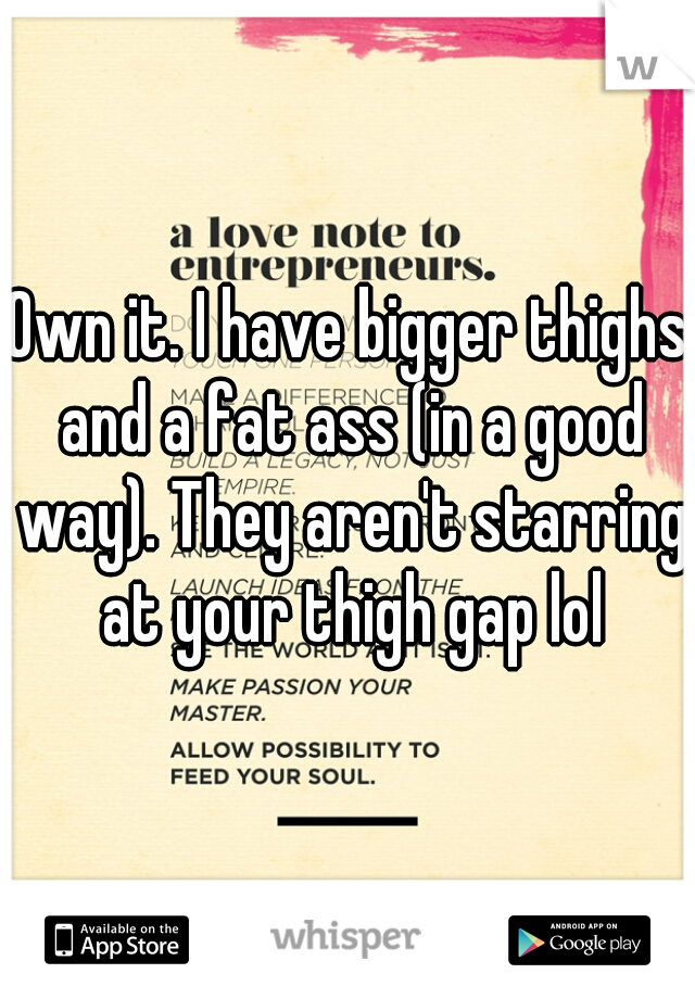 Own it. I have bigger thighs and a fat ass (in a good way). They aren't starring at your thigh gap lol