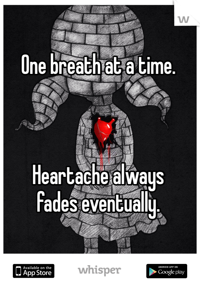 One breath at a time. 



Heartache always 
fades eventually. 