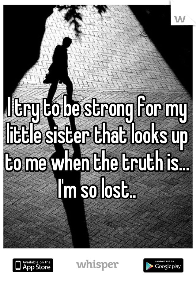 I try to be strong for my little sister that looks up to me when the truth is... I'm so lost..