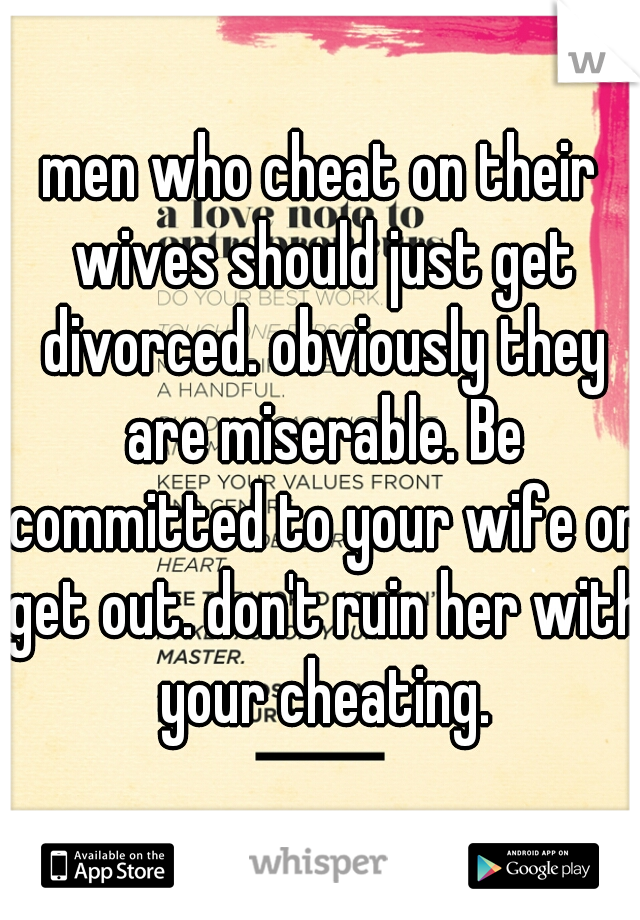 men who cheat on their wives should just get divorced. obviously they are miserable. Be committed to your wife or get out. don't ruin her with your cheating.