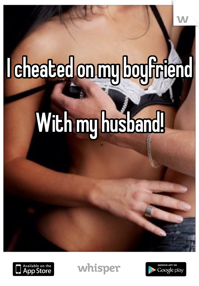 I cheated on my boyfriend

With my husband! 