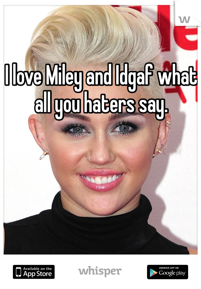 I love Miley and Idgaf what all you haters say. 