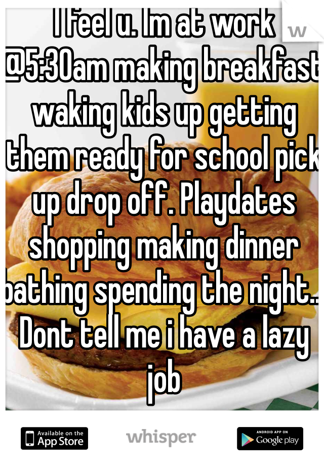I feel u. Im at work @5:30am making breakfast waking kids up getting them ready for school pick up drop off. Playdates shopping making dinner  bathing spending the night... Dont tell me i have a lazy job