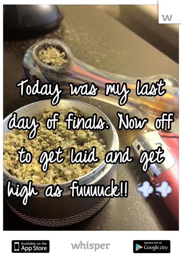 Today was my last day of finals. Now off to get laid and get high as fuuuuck!! 💨💨