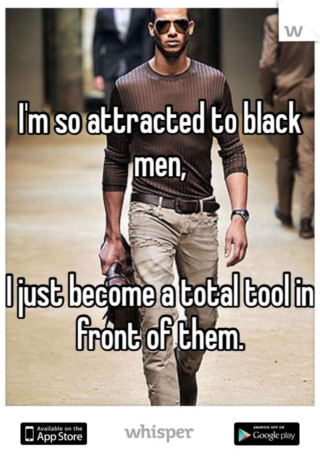 I'm so attracted to black men, 


I just become a total tool in front of them.