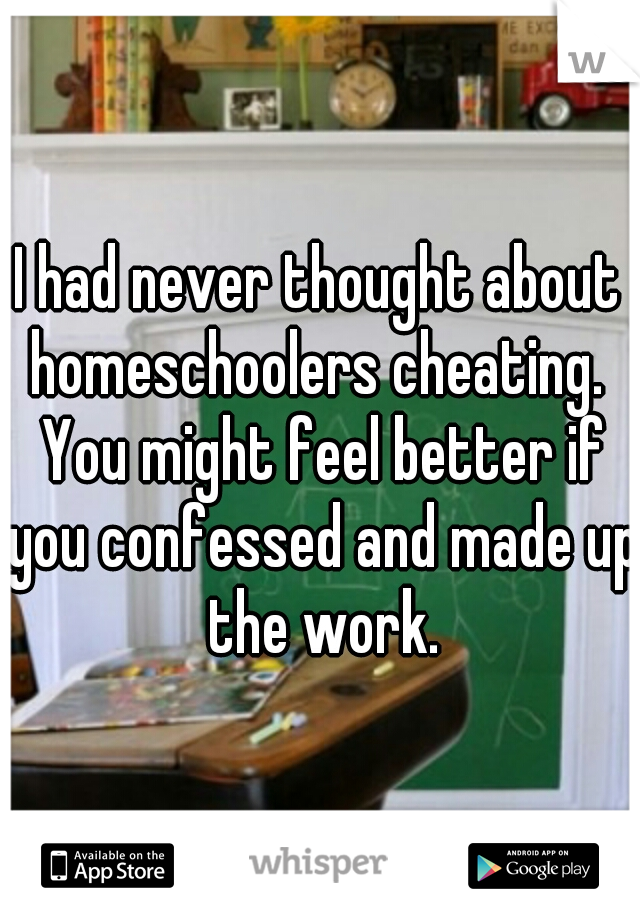 I had never thought about homeschoolers cheating.  You might feel better if you confessed and made up the work.