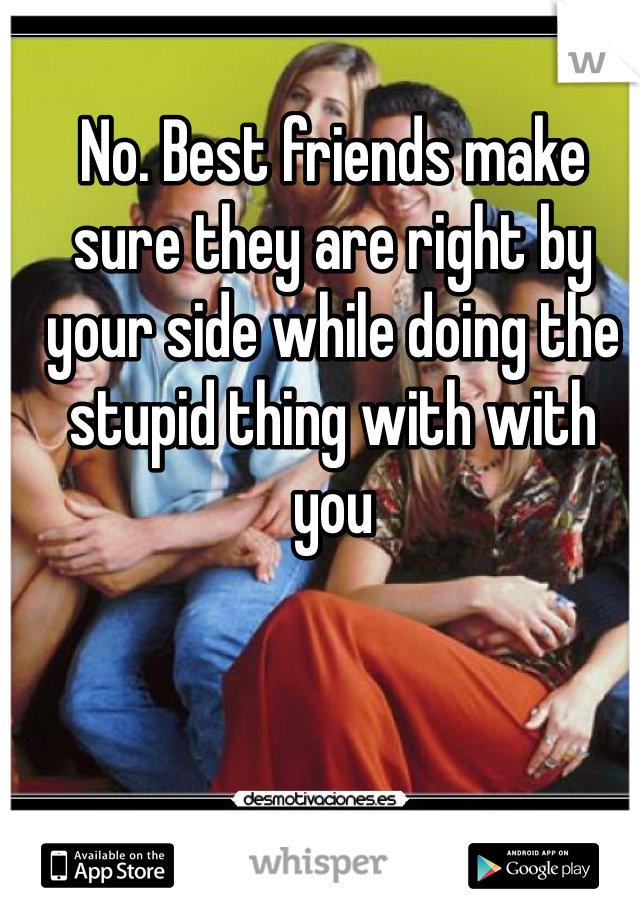 No. Best friends make sure they are right by your side while doing the stupid thing with with you 