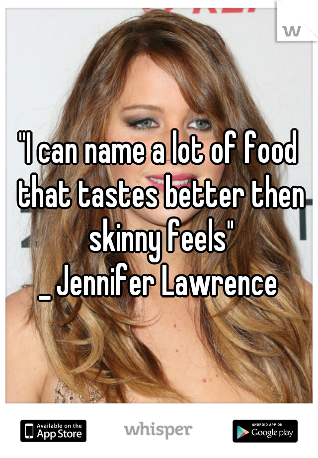 



"I can name a lot of food that tastes better then skinny feels"
_ Jennifer Lawrence