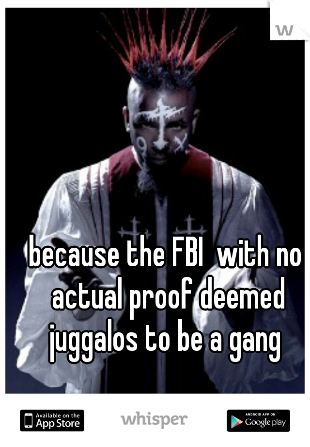 because the FBI  with no actual proof deemed juggalos to be a gang 