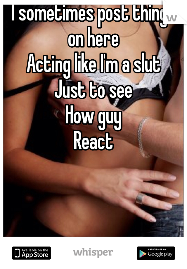 I sometimes post things on here 
Acting like I'm a slut
Just to see 
How guy
React
