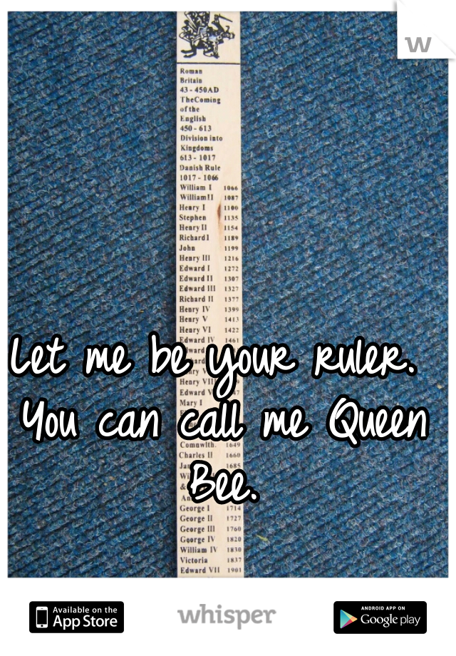Let me be your ruler. You can call me Queen Bee.