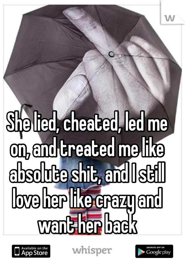 She lied, cheated, led me on, and treated me like absolute shit, and I still love her like crazy and want her back
