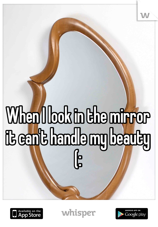 When I look in the mirror it can't handle my beauty (: