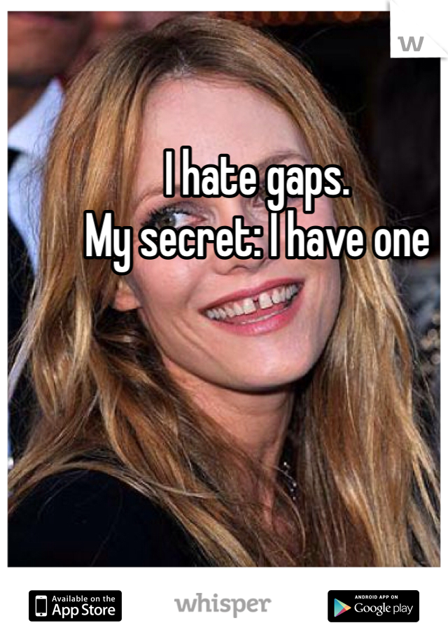 I hate gaps. 
My secret: I have one