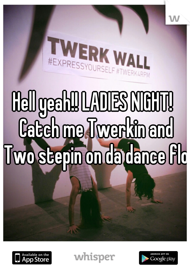 Hell yeah!! LADIES NIGHT!  Catch me Twerkin and Two stepin on da dance flo