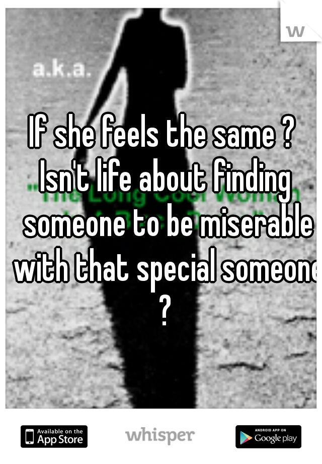 If she feels the same ? 
Isn't life about finding someone to be miserable with that special someone ? 