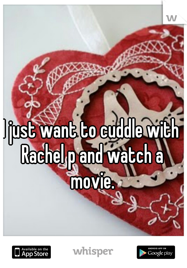 I just want to cuddle with Rachel p and watch a movie.