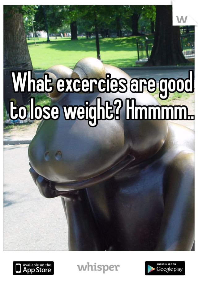 What excercies are good to lose weight? Hmmmm..