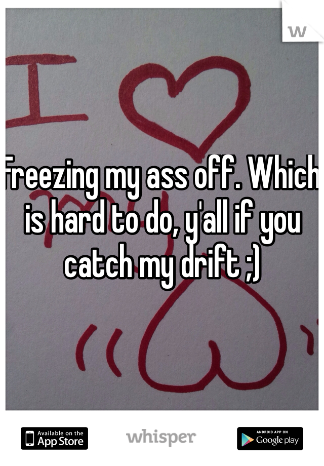 Freezing my ass off. Which is hard to do, y'all if you catch my drift ;) 