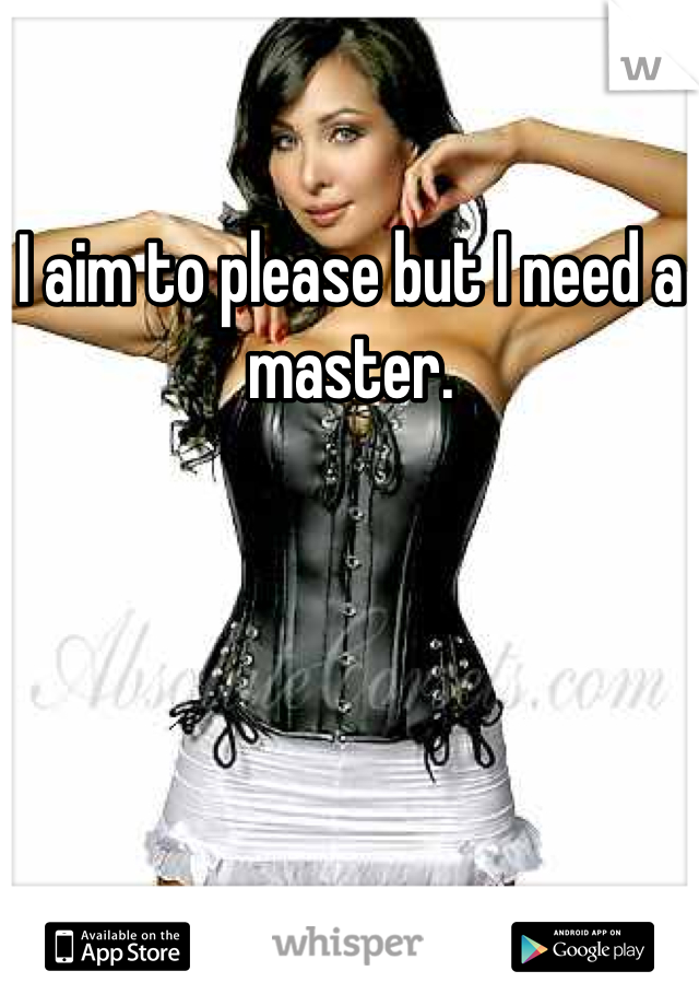 I aim to please but I need a master.