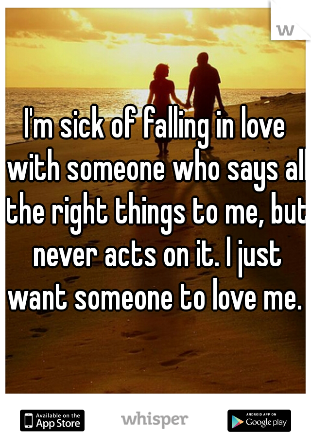 I'm sick of falling in love with someone who says all the right things to me, but never acts on it. I just want someone to love me. 