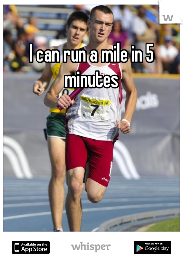 I can run a mile in 5 minutes