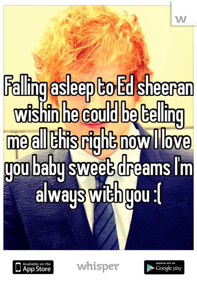 Falling asleep to Ed sheeran wishin he could be telling me all this right now I love you baby sweet dreams I'm always with you :(