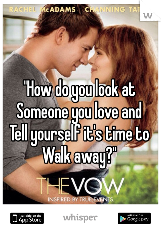 "How do you look at 
Someone you love and
Tell yourself it's time to
Walk away?"