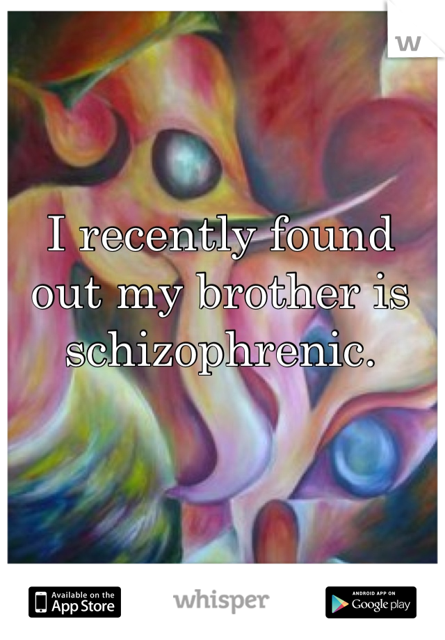 I recently found out my brother is schizophrenic.