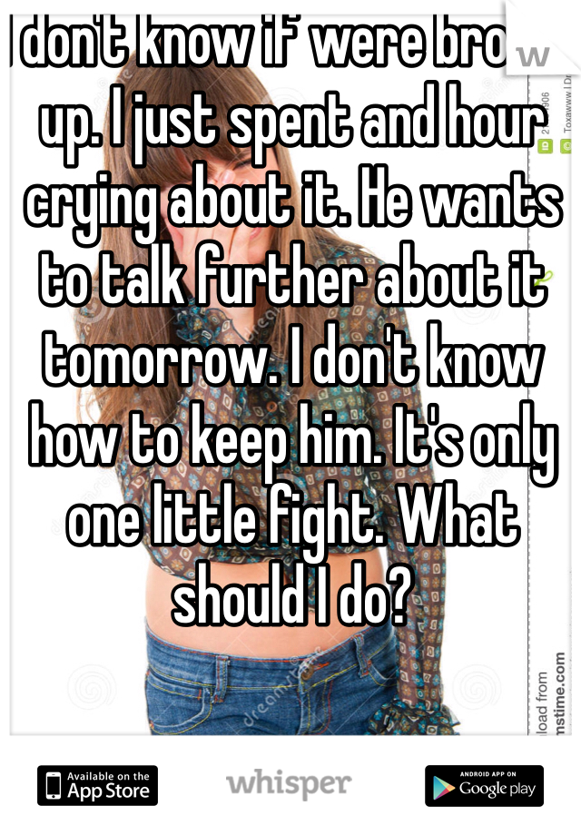 I don't know if were broken up. I just spent and hour crying about it. He wants to talk further about it tomorrow. I don't know how to keep him. It's only one little fight. What should I do?