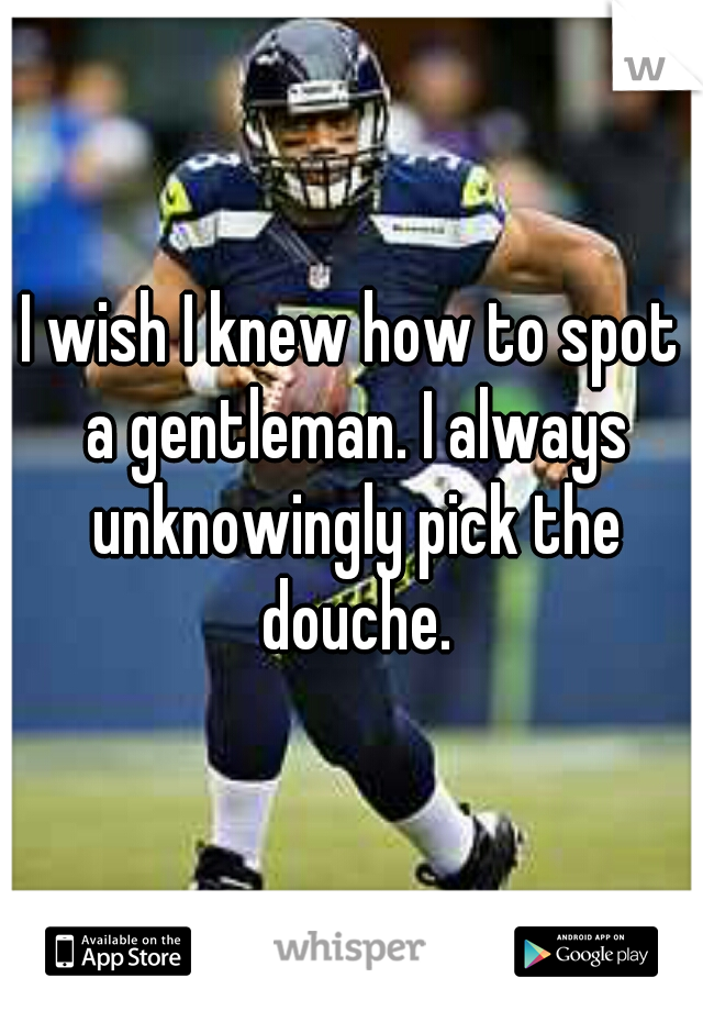 I wish I knew how to spot a gentleman. I always unknowingly pick the douche.
