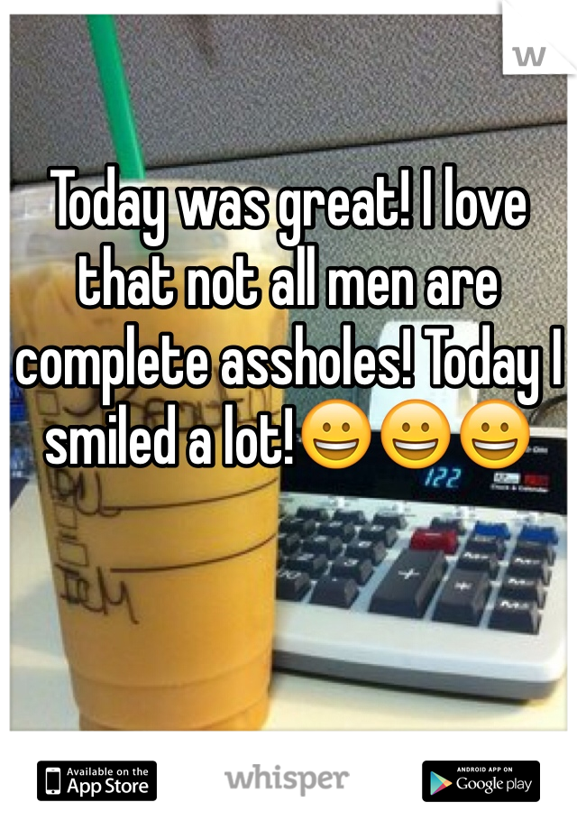 Today was great! I love that not all men are complete assholes! Today I smiled a lot!😀😀😀