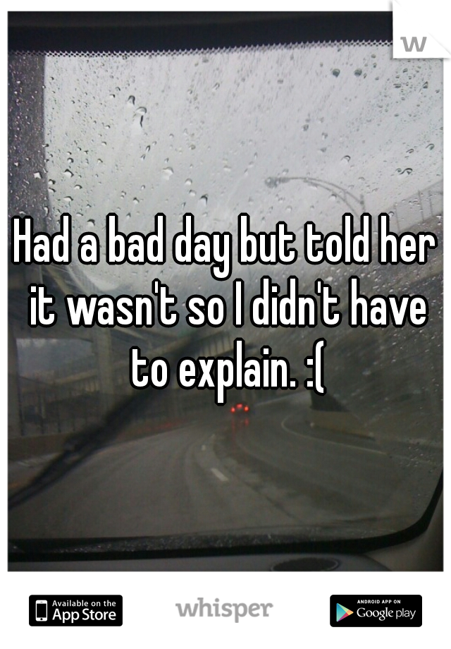 Had a bad day but told her it wasn't so I didn't have to explain. :(