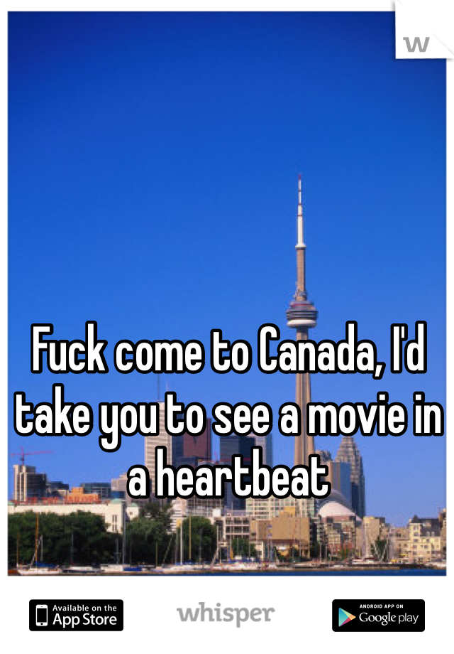 Fuck come to Canada, I'd take you to see a movie in a heartbeat