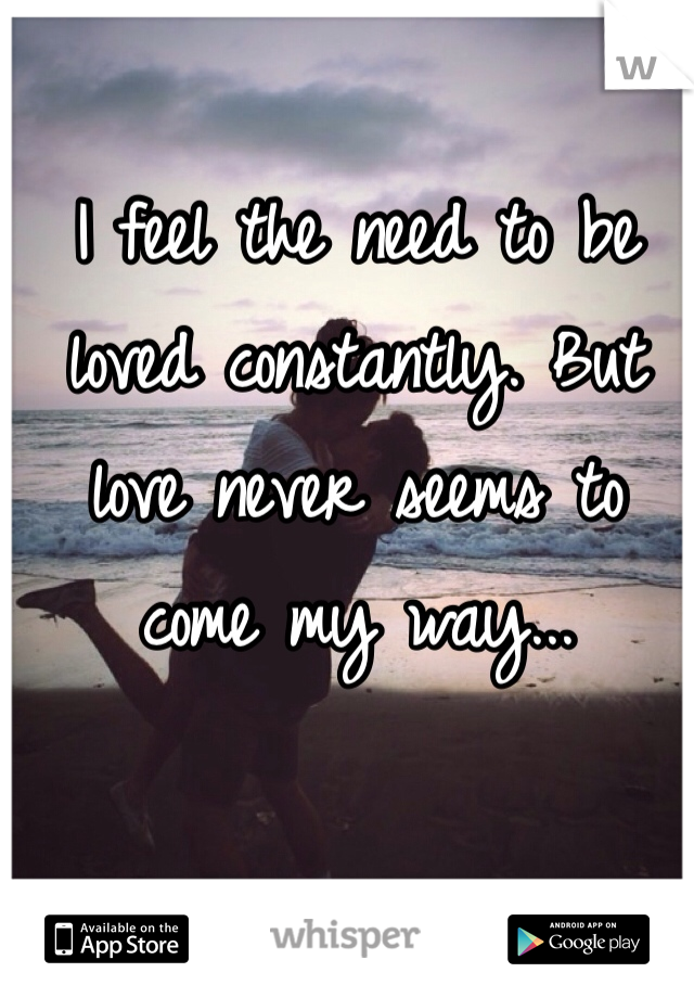 I feel the need to be loved constantly. But love never seems to come my way...